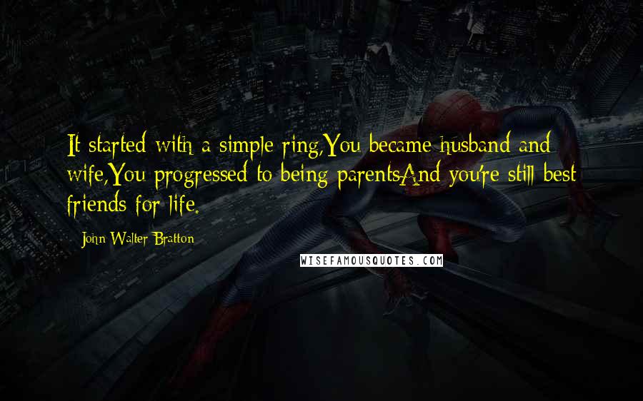 John Walter Bratton Quotes: It started with a simple ring,You became husband and wife,You progressed to being parentsAnd you're still best friends for life.