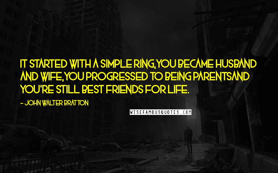 John Walter Bratton Quotes: It started with a simple ring,You became husband and wife,You progressed to being parentsAnd you're still best friends for life.