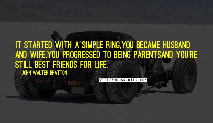 John Walter Bratton Quotes: It started with a simple ring,You became husband and wife,You progressed to being parentsAnd you're still best friends for life.