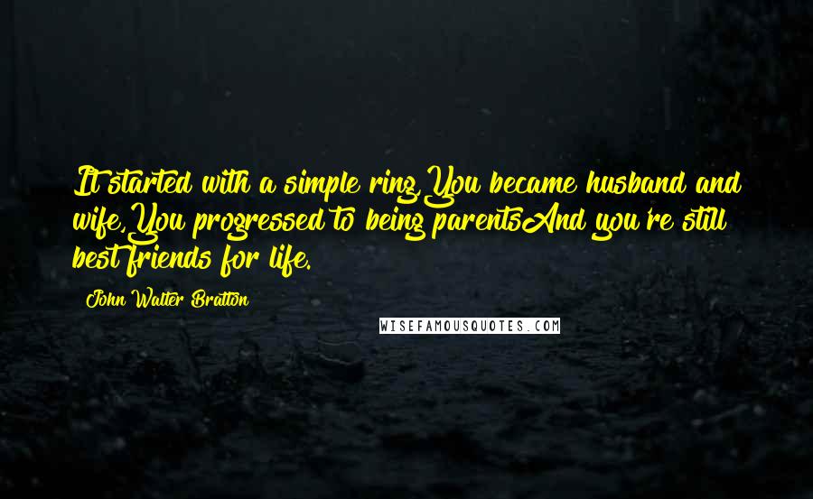 John Walter Bratton Quotes: It started with a simple ring,You became husband and wife,You progressed to being parentsAnd you're still best friends for life.