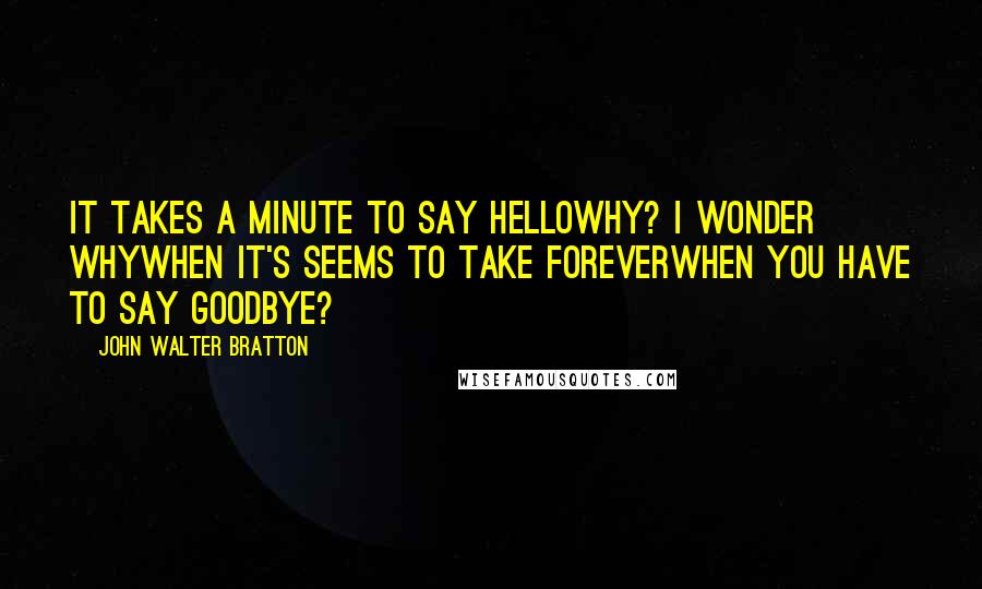 John Walter Bratton Quotes: It takes a minute to say helloWhy? I wonder whyWhen it's seems to take foreverWhen you have to say Goodbye?