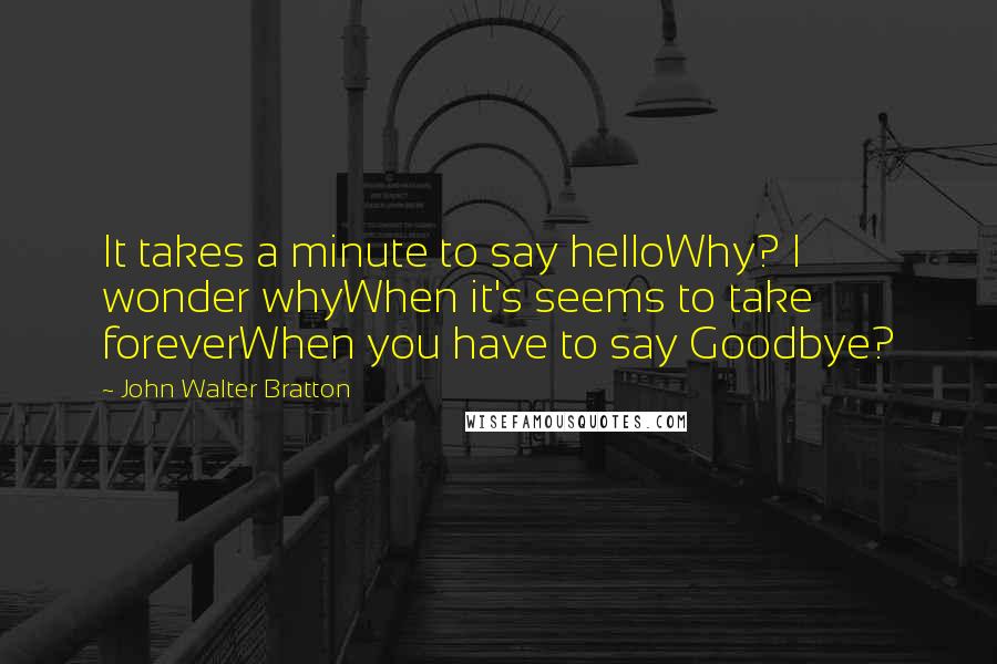 John Walter Bratton Quotes: It takes a minute to say helloWhy? I wonder whyWhen it's seems to take foreverWhen you have to say Goodbye?