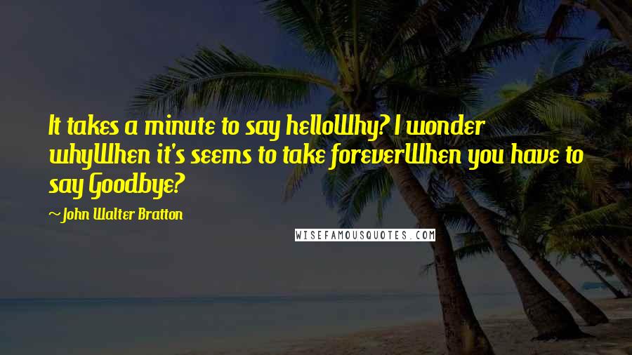 John Walter Bratton Quotes: It takes a minute to say helloWhy? I wonder whyWhen it's seems to take foreverWhen you have to say Goodbye?