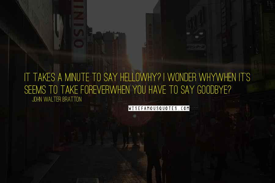 John Walter Bratton Quotes: It takes a minute to say helloWhy? I wonder whyWhen it's seems to take foreverWhen you have to say Goodbye?