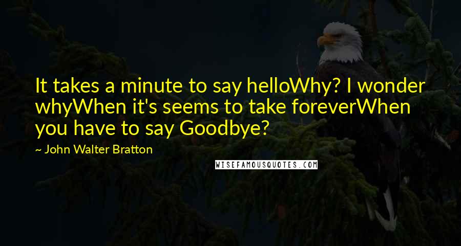 John Walter Bratton Quotes: It takes a minute to say helloWhy? I wonder whyWhen it's seems to take foreverWhen you have to say Goodbye?
