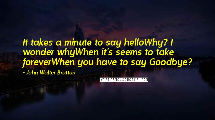 John Walter Bratton Quotes: It takes a minute to say helloWhy? I wonder whyWhen it's seems to take foreverWhen you have to say Goodbye?