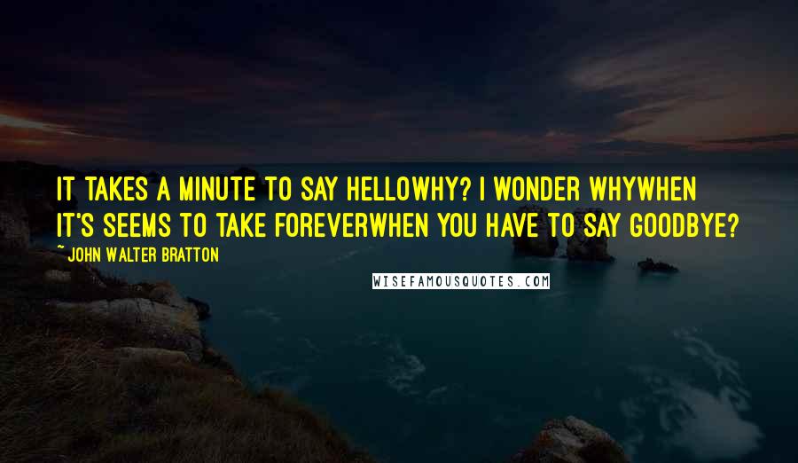 John Walter Bratton Quotes: It takes a minute to say helloWhy? I wonder whyWhen it's seems to take foreverWhen you have to say Goodbye?