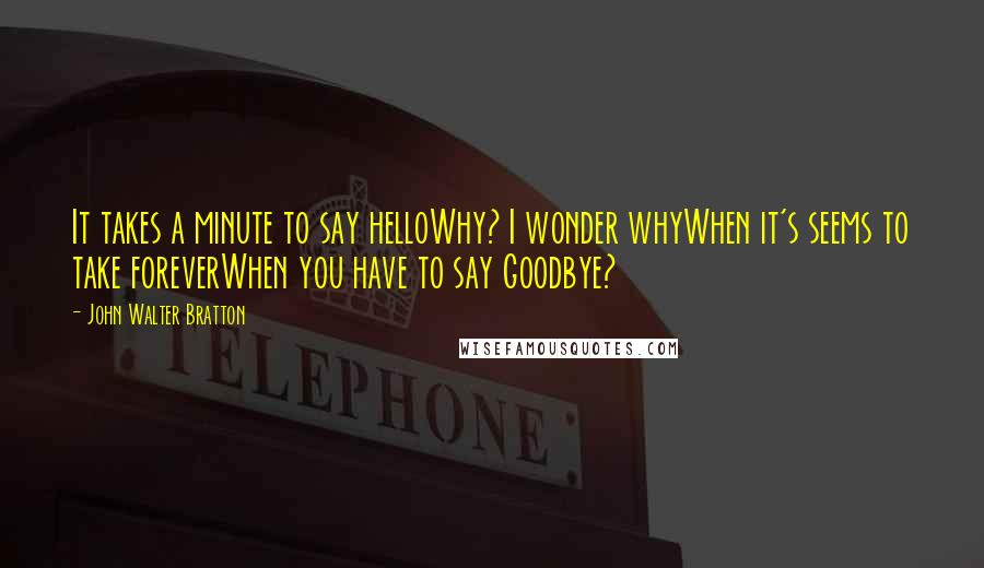 John Walter Bratton Quotes: It takes a minute to say helloWhy? I wonder whyWhen it's seems to take foreverWhen you have to say Goodbye?