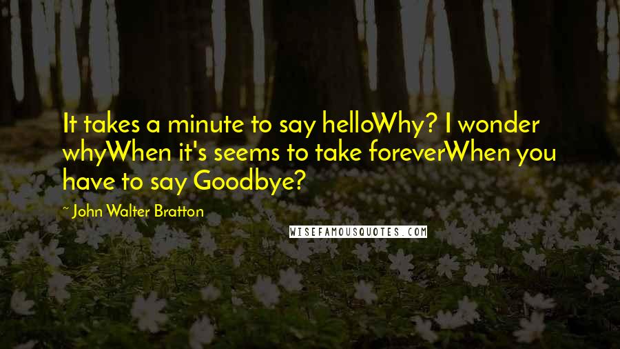 John Walter Bratton Quotes: It takes a minute to say helloWhy? I wonder whyWhen it's seems to take foreverWhen you have to say Goodbye?