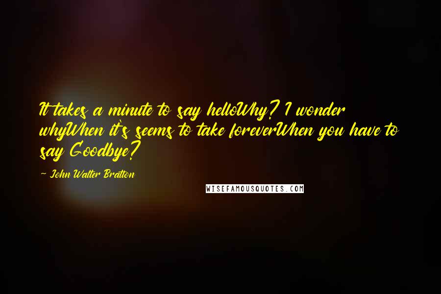 John Walter Bratton Quotes: It takes a minute to say helloWhy? I wonder whyWhen it's seems to take foreverWhen you have to say Goodbye?