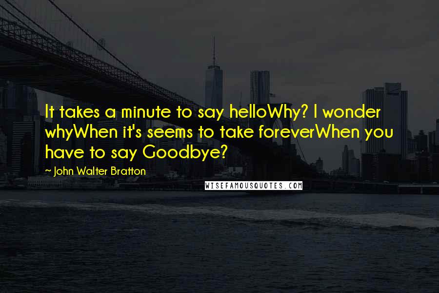 John Walter Bratton Quotes: It takes a minute to say helloWhy? I wonder whyWhen it's seems to take foreverWhen you have to say Goodbye?