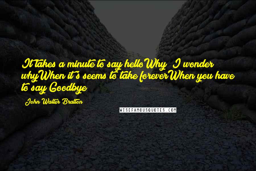 John Walter Bratton Quotes: It takes a minute to say helloWhy? I wonder whyWhen it's seems to take foreverWhen you have to say Goodbye?