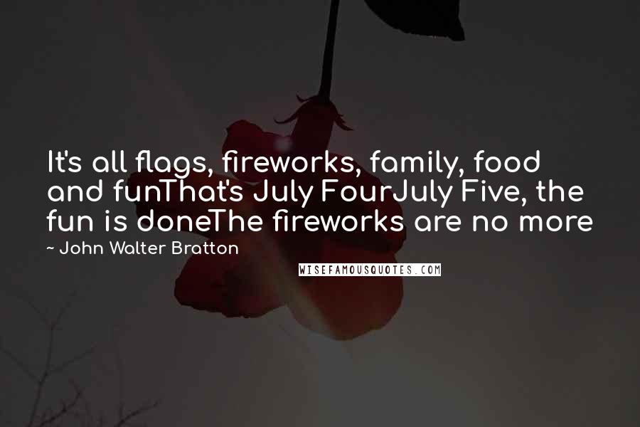 John Walter Bratton Quotes: It's all flags, fireworks, family, food and funThat's July FourJuly Five, the fun is doneThe fireworks are no more