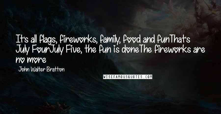 John Walter Bratton Quotes: It's all flags, fireworks, family, food and funThat's July FourJuly Five, the fun is doneThe fireworks are no more