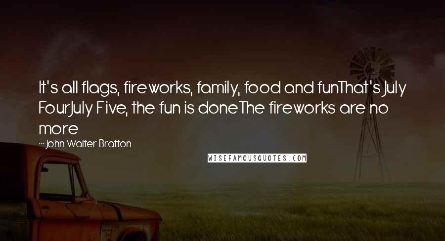 John Walter Bratton Quotes: It's all flags, fireworks, family, food and funThat's July FourJuly Five, the fun is doneThe fireworks are no more