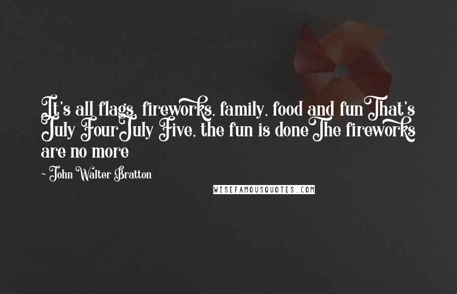 John Walter Bratton Quotes: It's all flags, fireworks, family, food and funThat's July FourJuly Five, the fun is doneThe fireworks are no more