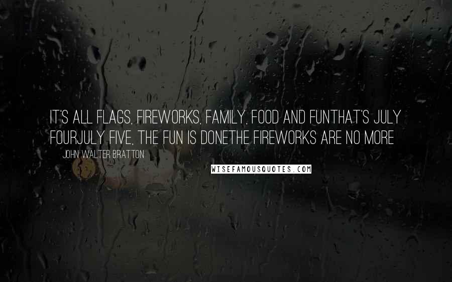 John Walter Bratton Quotes: It's all flags, fireworks, family, food and funThat's July FourJuly Five, the fun is doneThe fireworks are no more