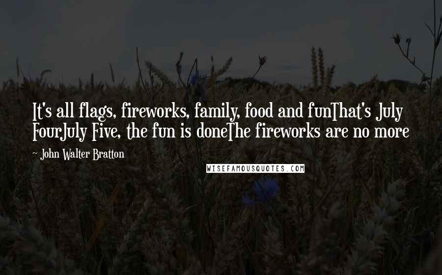 John Walter Bratton Quotes: It's all flags, fireworks, family, food and funThat's July FourJuly Five, the fun is doneThe fireworks are no more