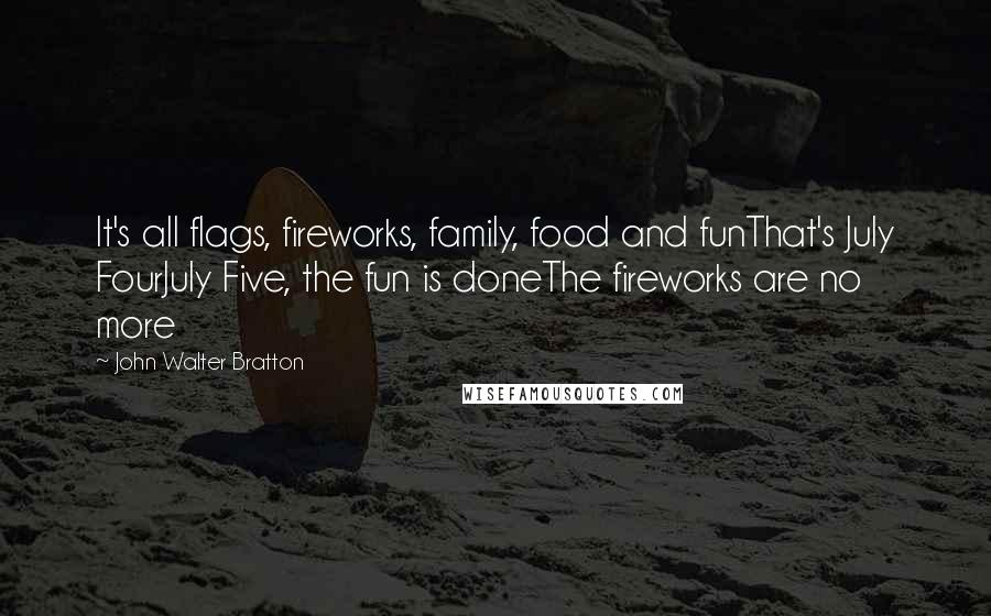 John Walter Bratton Quotes: It's all flags, fireworks, family, food and funThat's July FourJuly Five, the fun is doneThe fireworks are no more