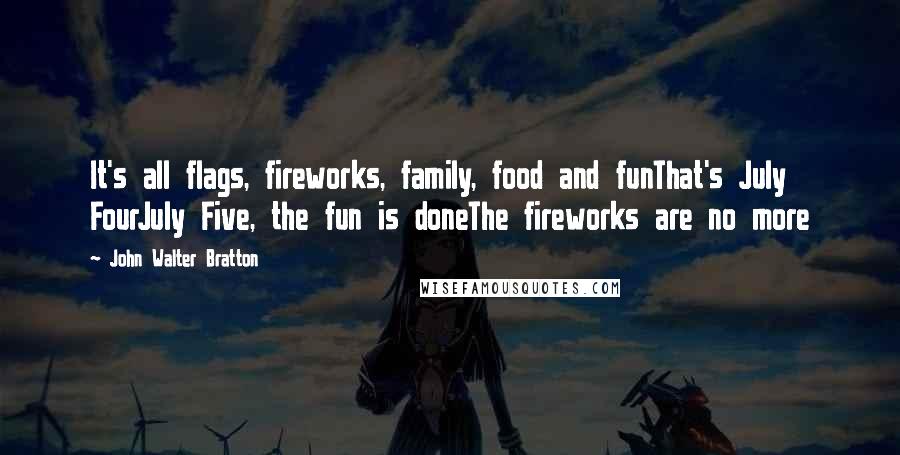 John Walter Bratton Quotes: It's all flags, fireworks, family, food and funThat's July FourJuly Five, the fun is doneThe fireworks are no more