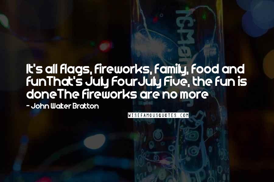 John Walter Bratton Quotes: It's all flags, fireworks, family, food and funThat's July FourJuly Five, the fun is doneThe fireworks are no more