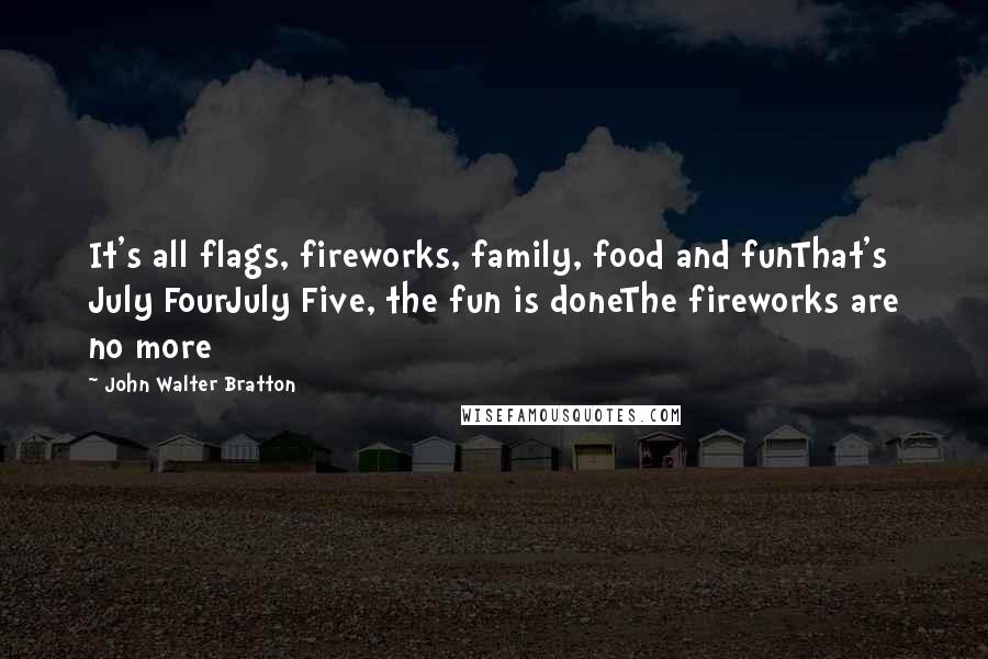 John Walter Bratton Quotes: It's all flags, fireworks, family, food and funThat's July FourJuly Five, the fun is doneThe fireworks are no more