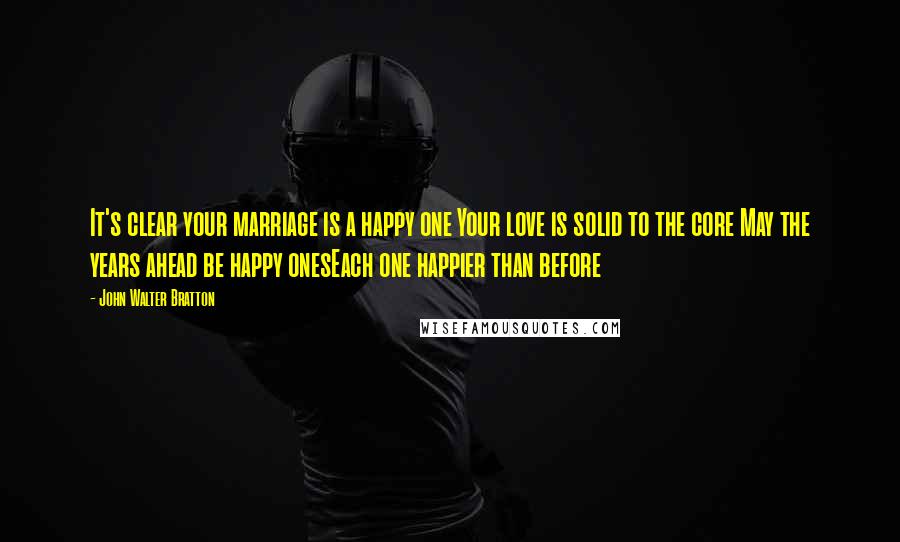 John Walter Bratton Quotes: It's clear your marriage is a happy one Your love is solid to the core May the years ahead be happy onesEach one happier than before