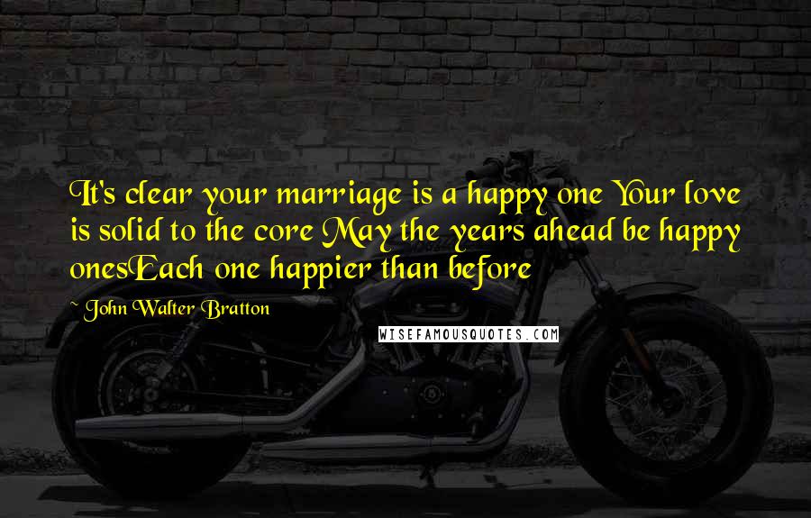 John Walter Bratton Quotes: It's clear your marriage is a happy one Your love is solid to the core May the years ahead be happy onesEach one happier than before