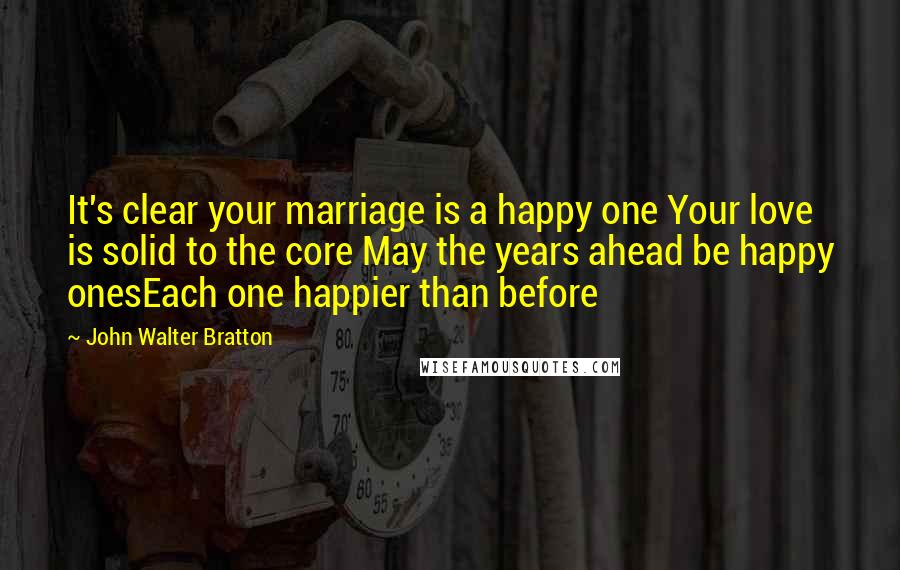 John Walter Bratton Quotes: It's clear your marriage is a happy one Your love is solid to the core May the years ahead be happy onesEach one happier than before