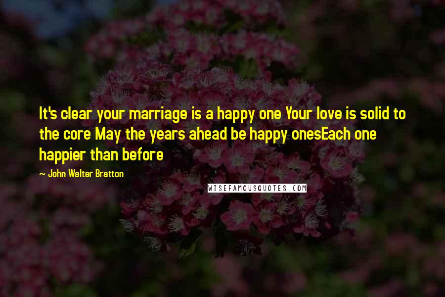 John Walter Bratton Quotes: It's clear your marriage is a happy one Your love is solid to the core May the years ahead be happy onesEach one happier than before