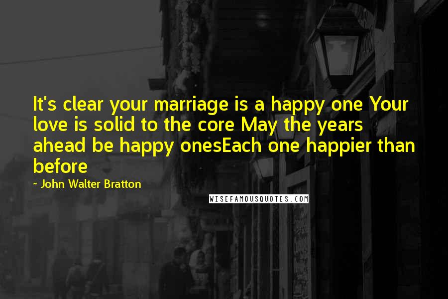 John Walter Bratton Quotes: It's clear your marriage is a happy one Your love is solid to the core May the years ahead be happy onesEach one happier than before