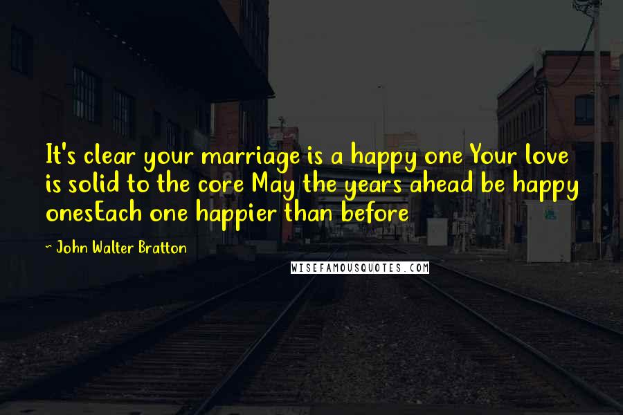 John Walter Bratton Quotes: It's clear your marriage is a happy one Your love is solid to the core May the years ahead be happy onesEach one happier than before