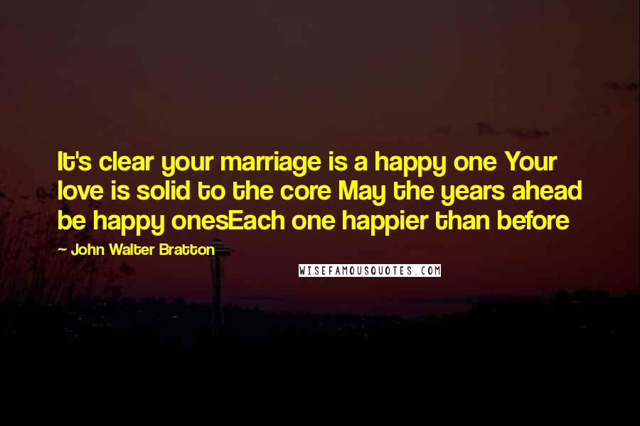 John Walter Bratton Quotes: It's clear your marriage is a happy one Your love is solid to the core May the years ahead be happy onesEach one happier than before
