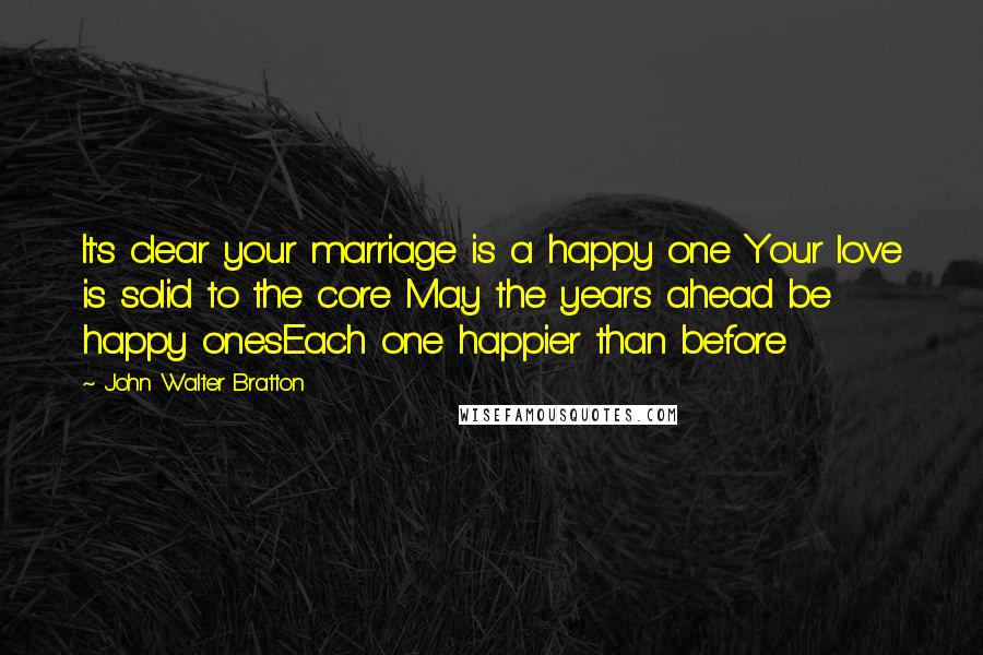 John Walter Bratton Quotes: It's clear your marriage is a happy one Your love is solid to the core May the years ahead be happy onesEach one happier than before