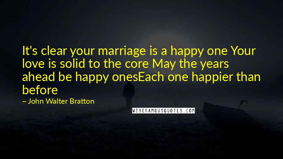 John Walter Bratton Quotes: It's clear your marriage is a happy one Your love is solid to the core May the years ahead be happy onesEach one happier than before