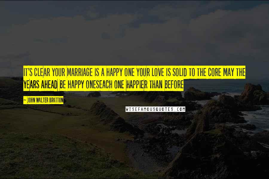 John Walter Bratton Quotes: It's clear your marriage is a happy one Your love is solid to the core May the years ahead be happy onesEach one happier than before