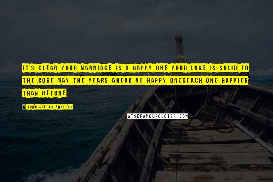 John Walter Bratton Quotes: It's clear your marriage is a happy one Your love is solid to the core May the years ahead be happy onesEach one happier than before