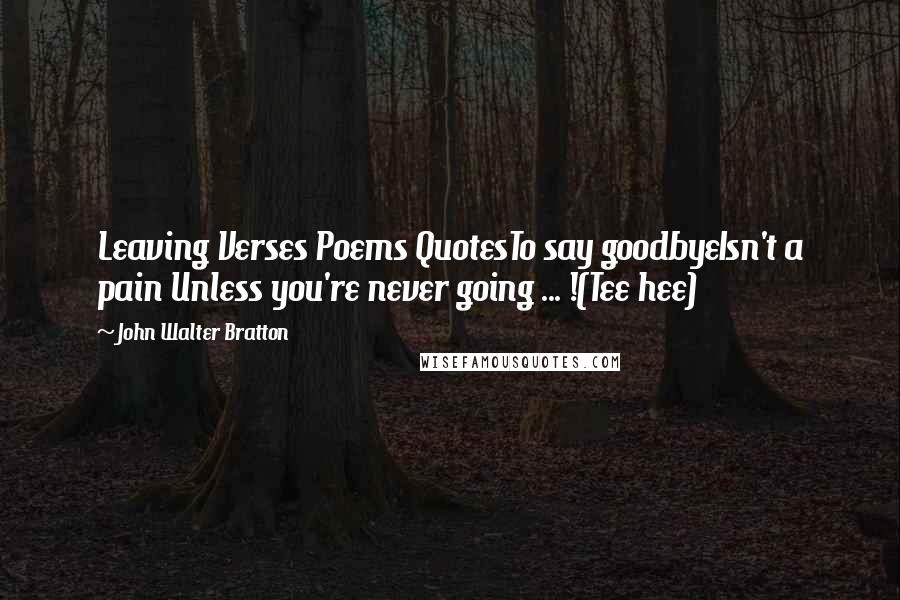 John Walter Bratton Quotes: Leaving Verses Poems QuotesTo say goodbyeIsn't a pain Unless you're never going ... !(Tee hee)