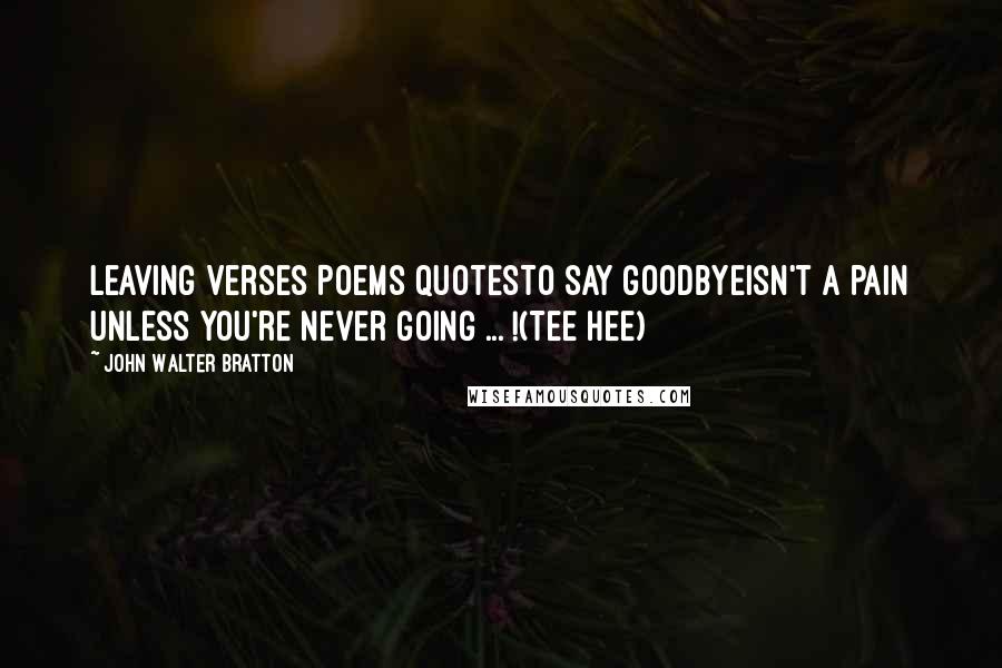 John Walter Bratton Quotes: Leaving Verses Poems QuotesTo say goodbyeIsn't a pain Unless you're never going ... !(Tee hee)