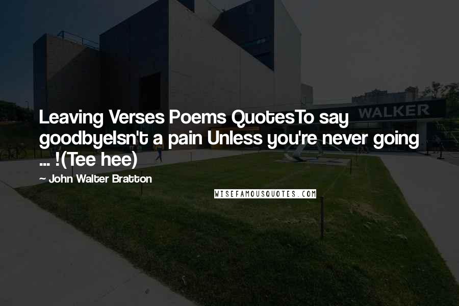 John Walter Bratton Quotes: Leaving Verses Poems QuotesTo say goodbyeIsn't a pain Unless you're never going ... !(Tee hee)