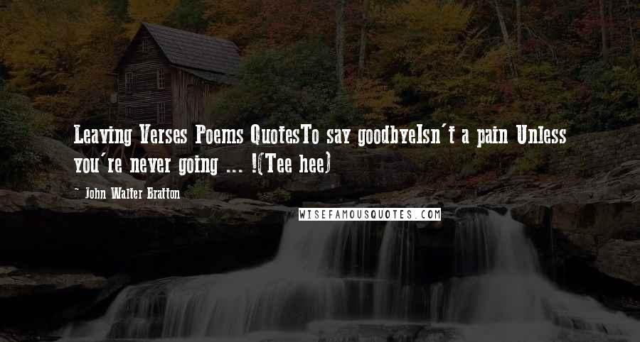 John Walter Bratton Quotes: Leaving Verses Poems QuotesTo say goodbyeIsn't a pain Unless you're never going ... !(Tee hee)