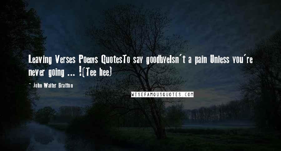 John Walter Bratton Quotes: Leaving Verses Poems QuotesTo say goodbyeIsn't a pain Unless you're never going ... !(Tee hee)