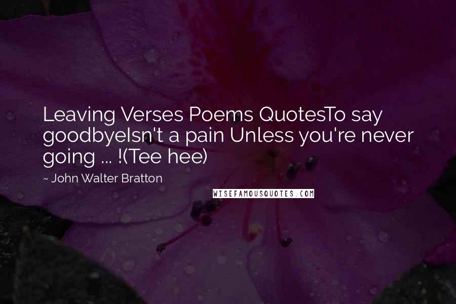 John Walter Bratton Quotes: Leaving Verses Poems QuotesTo say goodbyeIsn't a pain Unless you're never going ... !(Tee hee)