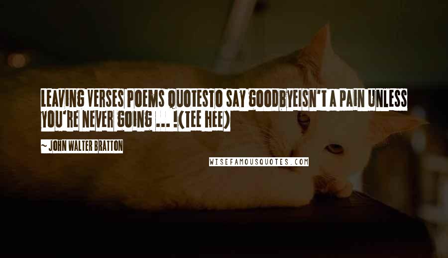 John Walter Bratton Quotes: Leaving Verses Poems QuotesTo say goodbyeIsn't a pain Unless you're never going ... !(Tee hee)