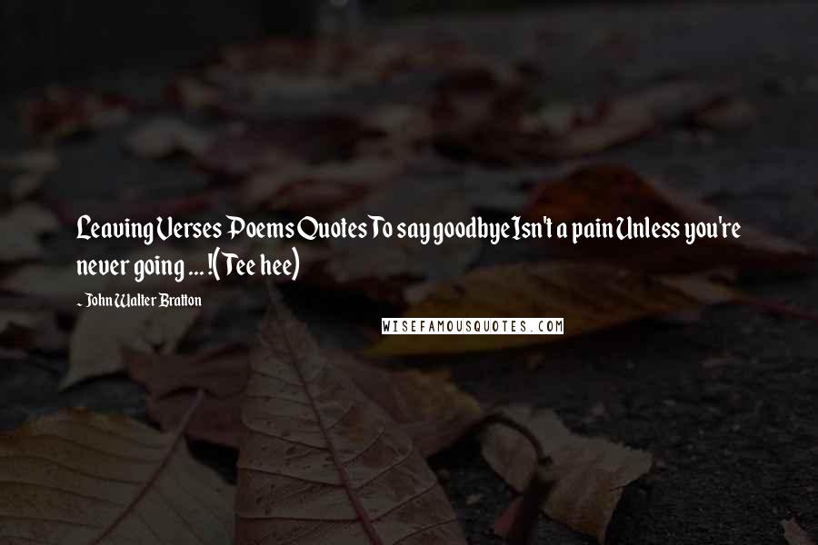 John Walter Bratton Quotes: Leaving Verses Poems QuotesTo say goodbyeIsn't a pain Unless you're never going ... !(Tee hee)