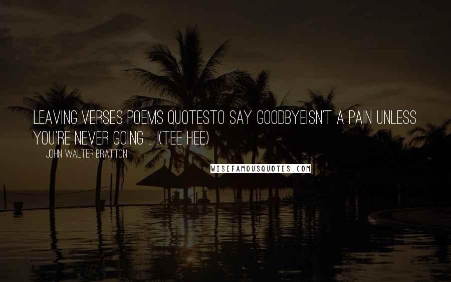 John Walter Bratton Quotes: Leaving Verses Poems QuotesTo say goodbyeIsn't a pain Unless you're never going ... !(Tee hee)