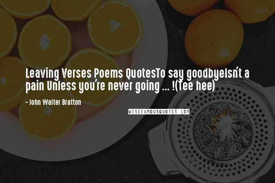 John Walter Bratton Quotes: Leaving Verses Poems QuotesTo say goodbyeIsn't a pain Unless you're never going ... !(Tee hee)