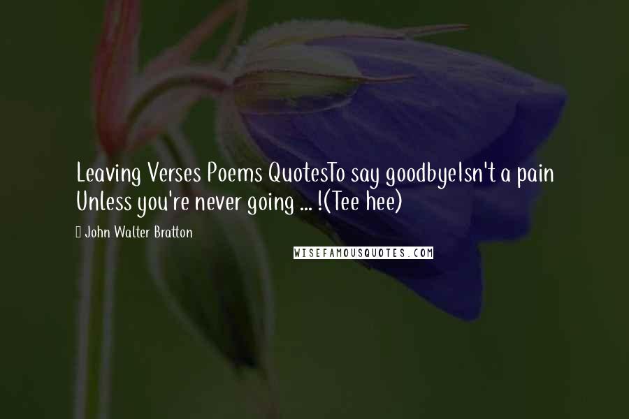 John Walter Bratton Quotes: Leaving Verses Poems QuotesTo say goodbyeIsn't a pain Unless you're never going ... !(Tee hee)