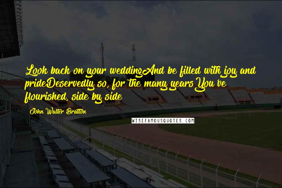 John Walter Bratton Quotes: Look back on your weddingAnd be filled with joy and prideDeservedly so, for the many yearsYou've flourished, side by side