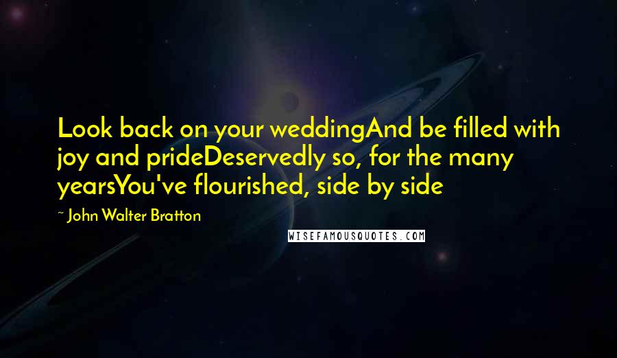 John Walter Bratton Quotes: Look back on your weddingAnd be filled with joy and prideDeservedly so, for the many yearsYou've flourished, side by side